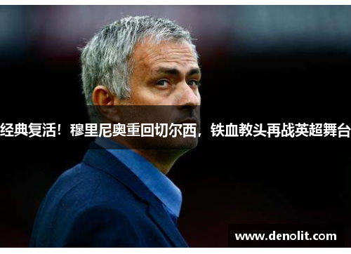 经典复活！穆里尼奥重回切尔西，铁血教头再战英超舞台