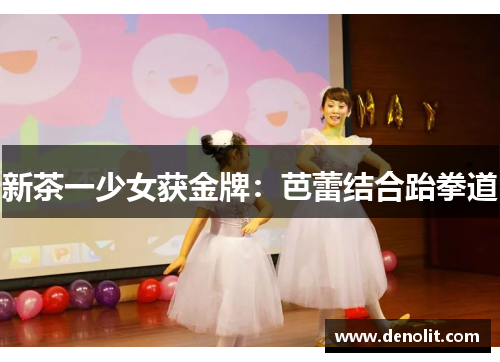新茶一少女获金牌：芭蕾结合跆拳道